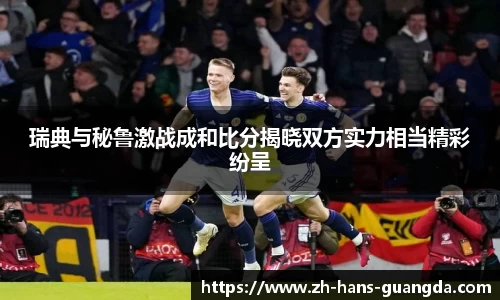 瑞典与秘鲁激战成和比分揭晓双方实力相当精彩纷呈